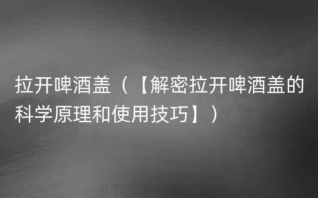 拉开啤酒盖（【解密拉开啤酒盖的科学原理和使用技巧】）