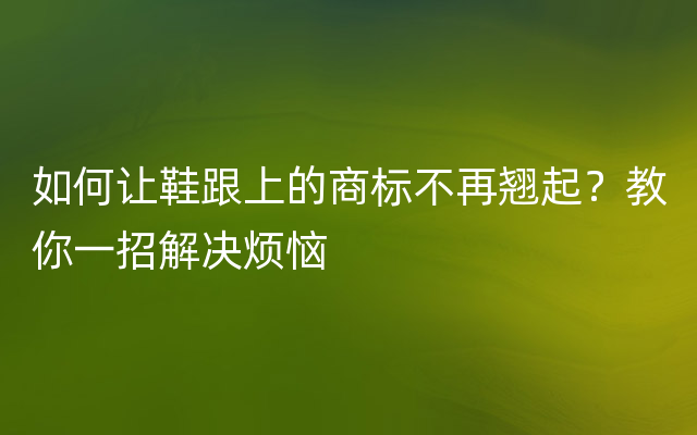 如何让鞋跟上的商标不再翘起？教你一招解决烦恼