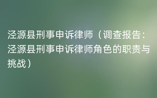 泾源县刑事申诉律师（调查报告：泾源县刑事申诉律师角色的职责与挑战）