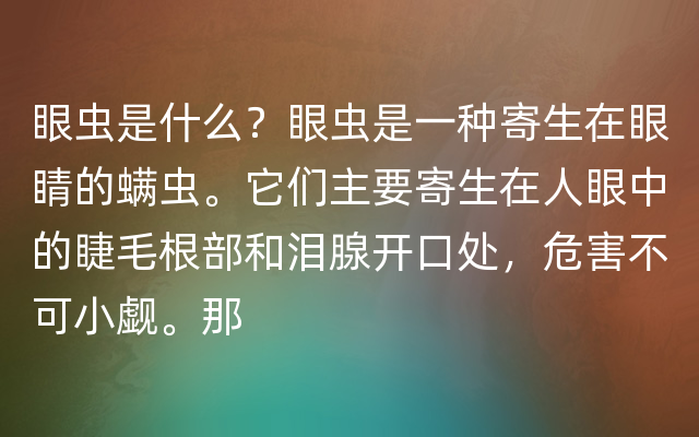 眼虫是什么？眼虫是一种寄生在眼睛的螨虫。它们主要寄生在人眼中的睫毛根部和泪腺开口