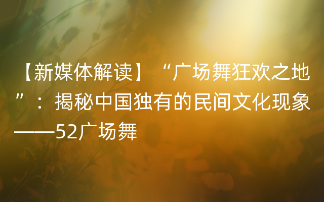 【新媒体解读】“广场舞狂欢之地”：揭秘中国独有的民间文化现象——52广场舞