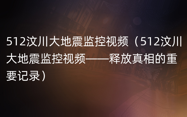 512汶川大地震监控视频（512汶川大地震监控视频——释放真相的重要记录）