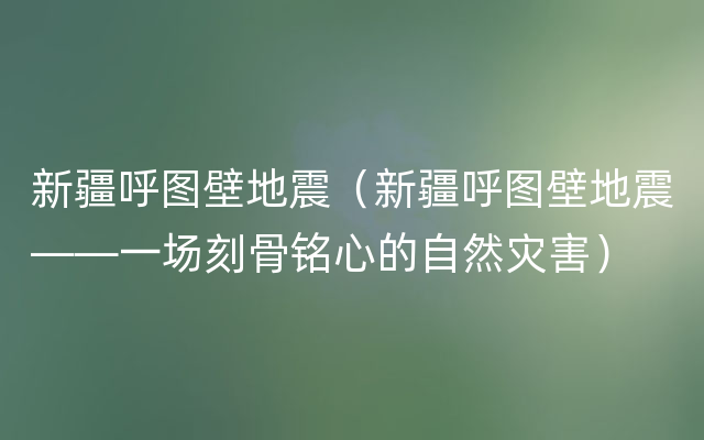 新疆呼图壁地震（新疆呼图壁地震——一场刻骨铭心的自然灾害）