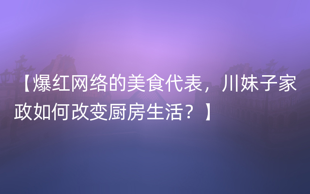 【爆红网络的美食代表，川妹子家政如何改变厨房生活？】