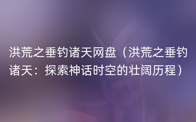 洪荒之垂钓诸天网盘（洪荒之垂钓诸天：探索神话时