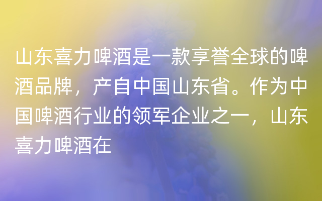 山东喜力啤酒是一款享誉全球的啤酒品牌，产自中国山东省。作为中国啤酒行业的领军企业