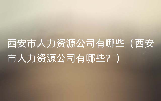 西安市人力资源公司有哪些（西安市人力资源公司有哪些？）