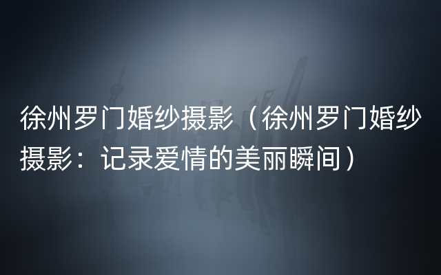 徐州罗门婚纱摄影（徐州罗门婚纱摄影：记录爱情的美丽瞬间）