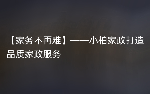 【家务不再难】——小柏家政打造品质家政服务