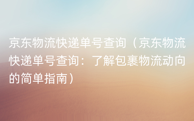 京东物流快递单号查询（京东物流快递单号查询：了解包裹物流动向的简单指南）