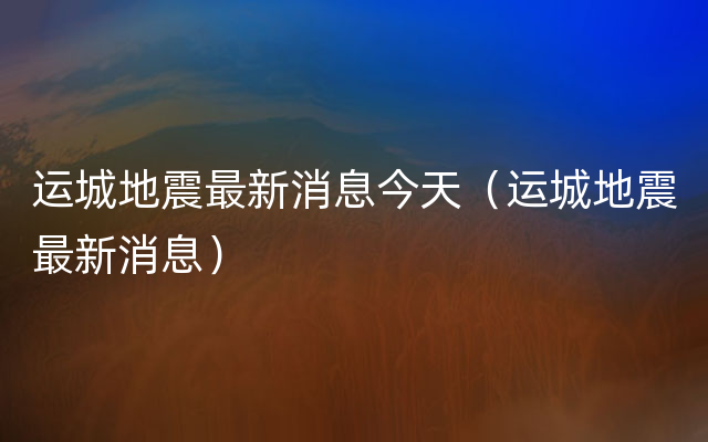 运城地震最新消息今天（运城地震最新消息）