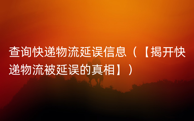 查询快递物流延误信息（【揭开快递物流被延误的真相】）