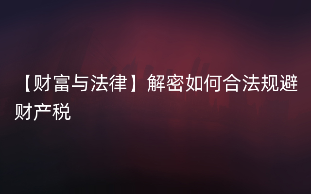 【财富与法律】解密如何合法规避财产税