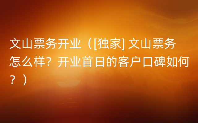 文山票务开业（[独家] 文山票务怎么样？开业首日的客户口碑如何？）