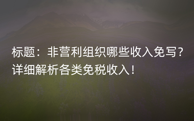 标题：非营利组织哪些收入免写？详细解析各类免税收入！