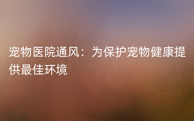 宠物医院通风：为保护宠物健康提供最佳环境