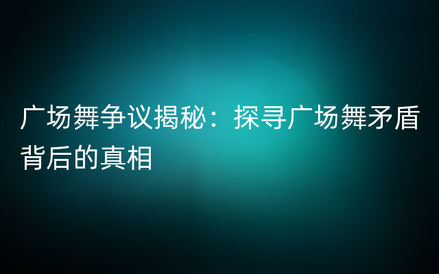 广场舞争议揭秘：探寻广场舞矛盾背后的真相