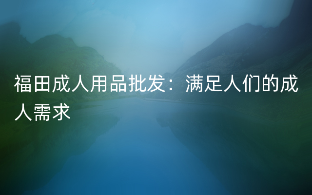 福田成人用品批发：满足人们的成人需求