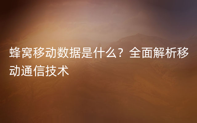 蜂窝移动数据是什么？全面解析移动通信技术