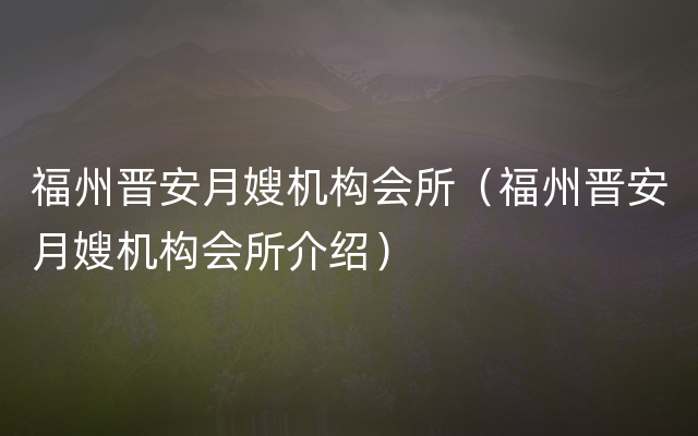 福州晋安月嫂机构会所（福州晋安月嫂机构会所介绍）