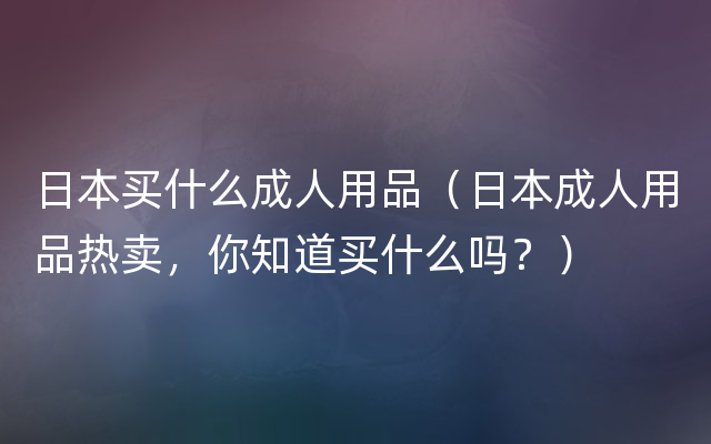 日本买什么成人用品（日本成人用品热卖，你知道买什么吗？）