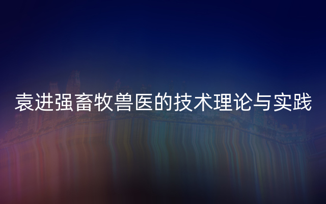 袁进强畜牧兽医的技术理论与实践