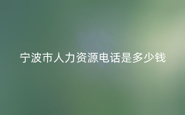 宁波市人力资源电话是多少钱