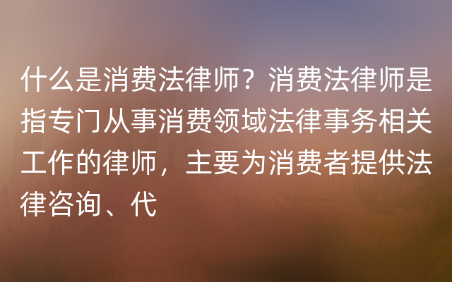 什么是消费法律师？消费法律师是指专门从事消费领域法律事务相关工作的律师，主要为消