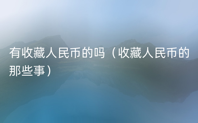 有收藏人民币的吗（收藏人民币的那些事）