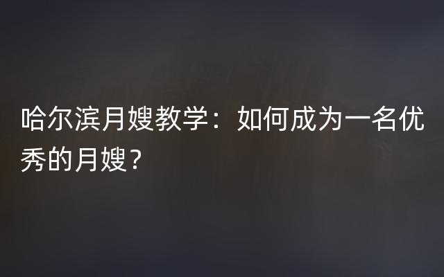 哈尔滨月嫂教学：如何成为一名优秀的月嫂？