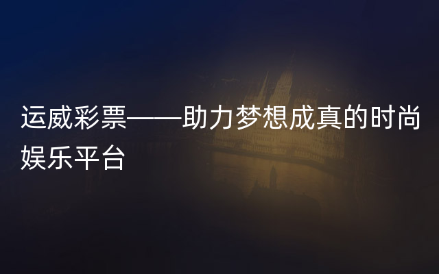 运威彩票——助力梦想成真的时尚娱乐平台