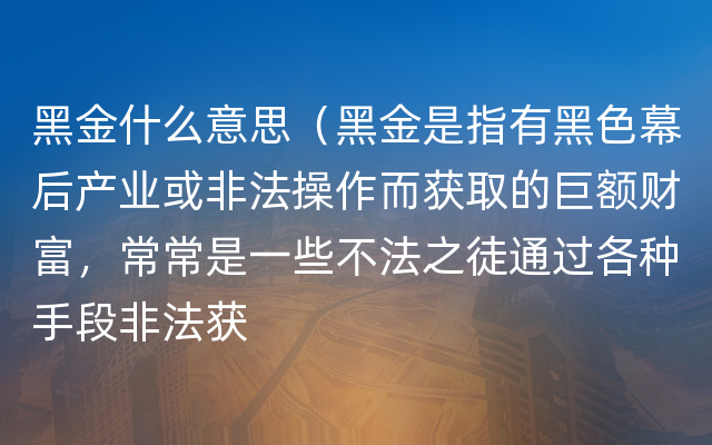 黑金什么意思（黑金是指有黑色幕后产业或非法操作而获取的巨额财富，常常是一些不法之