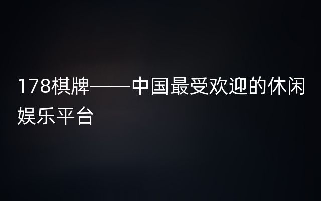 178棋牌——中国最受欢迎的休闲娱乐平台