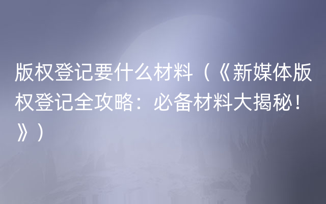 版权登记要什么材料（《新媒体版权登记全攻略：必备材料大揭秘！》）