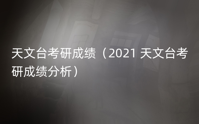 天文台考研成绩（2021 天文台考研成绩分析）