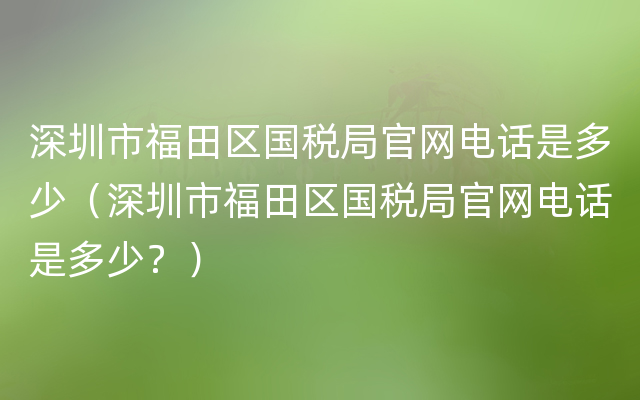 深圳市福田区国税局官网电话是多少（深圳市福田区国税局官网电话是多少？）