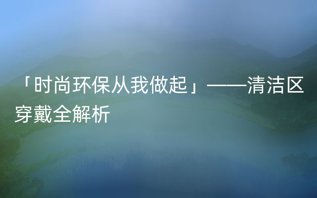 「时尚环保从我做起」——清洁区穿戴全解析