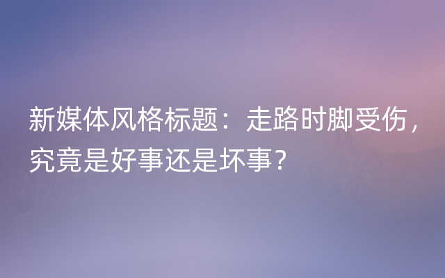 新媒体风格标题：走路时脚受伤，究竟是好事还是坏事？