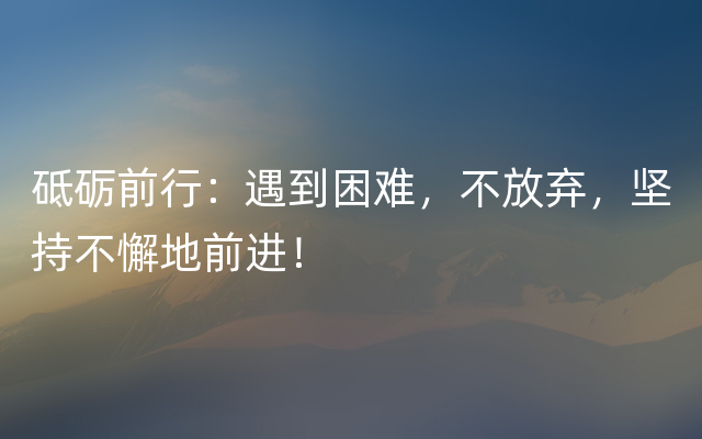 砥砺前行：遇到困难，不放弃，坚持不懈地前进！