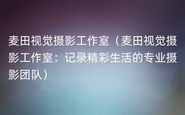 麦田视觉摄影工作室（麦田视觉摄影工作室：记录精彩生活的专业摄影团队）