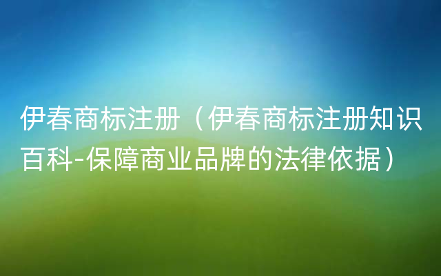 伊春商标注册（伊春商标注册知识百科-保障商业品牌的法律依据）