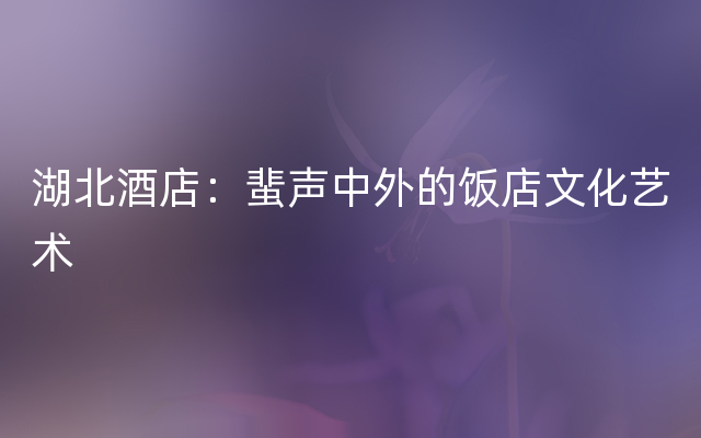 湖北酒店：蜚声中外的饭店文化艺术