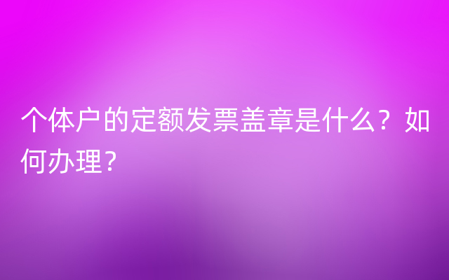 个体户的定额发票盖章是什么？如何办理？