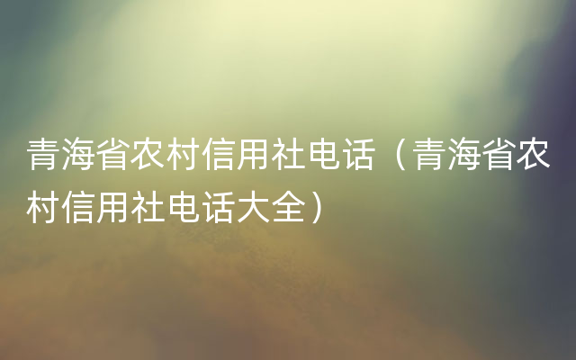 青海省农村信用社电话（青海省农村信用社电话大全）