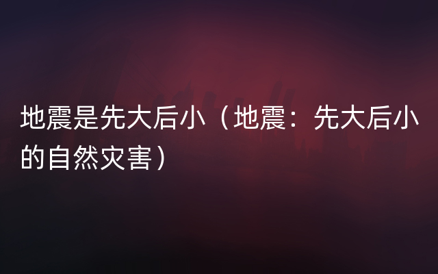 地震是先大后小（地震：先大后小的自然灾害）