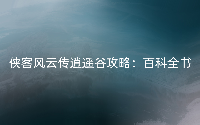 侠客风云传逍遥谷攻略：百科全书