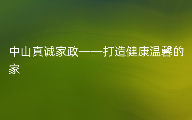 中山真诚家政——打造健康温馨的家