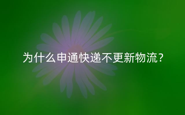 为什么申通快递不更新物流？