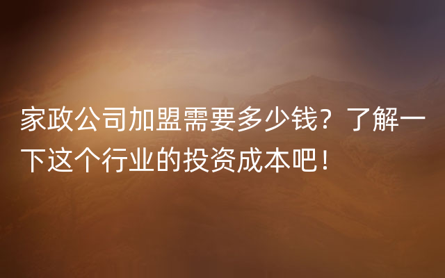 家政公司加盟需要多少钱？了解一下这个行业的投资成本吧！