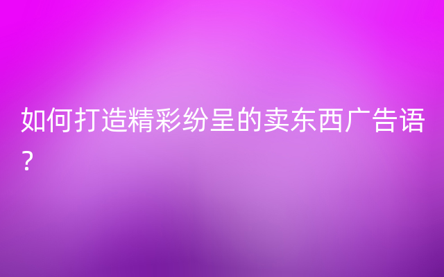 如何打造精彩纷呈的卖东西广告语？